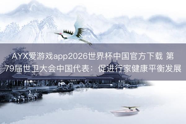 AYX爱游戏app2026世界杯中国官方下载 第79届世卫大会中国代表:促进行家健康平衡发展