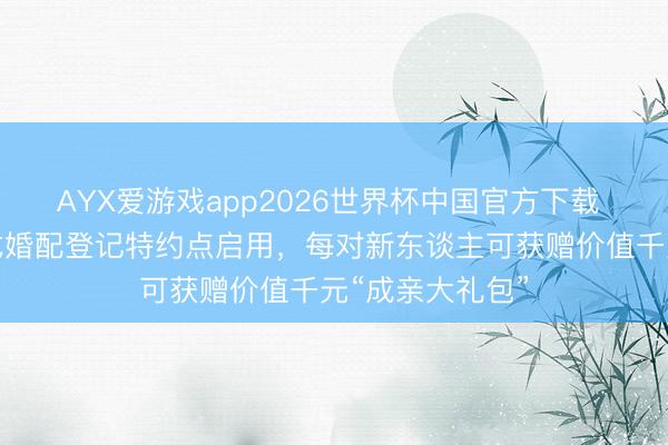 AYX爱游戏app2026世界杯中国官方下载 金山首个境界式婚配登记特约点启用，每对新东谈主可获赠价值千元“成亲大礼包”