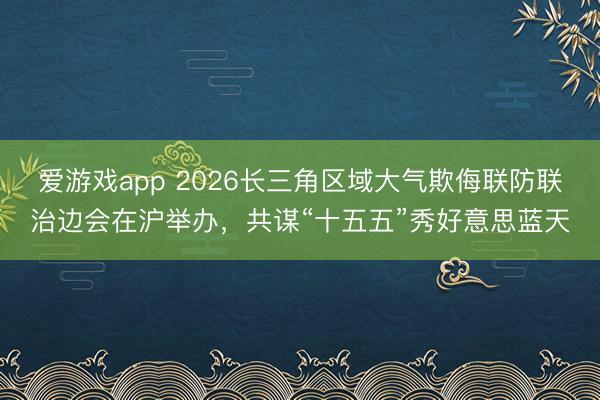 爱游戏app 2026长三角区域大气欺侮联防联治边会在沪举办，共谋“十五五”秀好意思蓝天