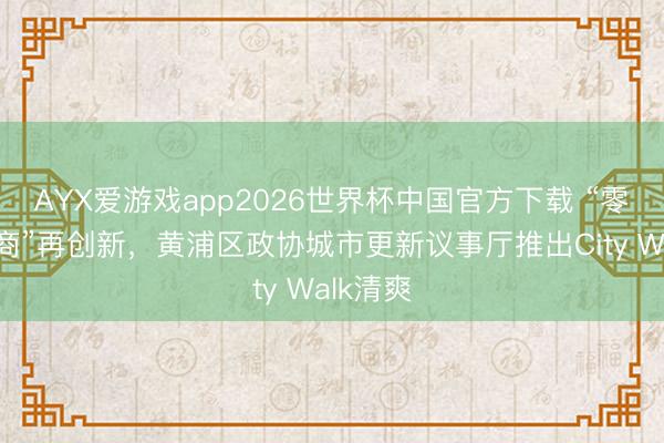 AYX爱游戏app2026世界杯中国官方下载 “零距离协商”再创新，黄浦区政协城市更新议事厅推出City Walk清爽