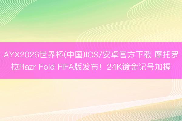 AYX2026世界杯(中国)IOS/安卓官方下载 摩托罗拉Razr Fold FIFA版发布！24K镀金记号加握