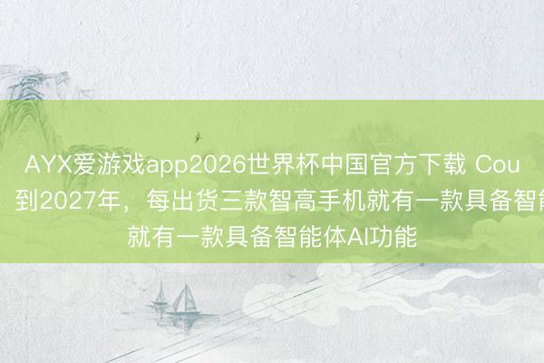 AYX爱游戏app2026世界杯中国官方下载 Counterpoint：到2027年，每出货三款智高手机就有一款具备智能体AI功能
