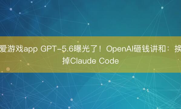爱游戏app GPT-5.6曝光了！OpenAI砸钱讲和：换掉Claude Code