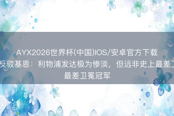 AYX2026世界杯(中国)IOS/安卓官方下载 回声报反驳基恩：利物浦发达极为惨淡，但远非史上最差卫冕冠军