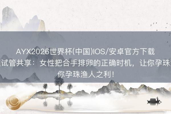 AYX2026世界杯(中国)IOS/安卓官方下载 花笙生殖试管共享：女性把合手排卵的正确时机，让你孕珠渔人之利！