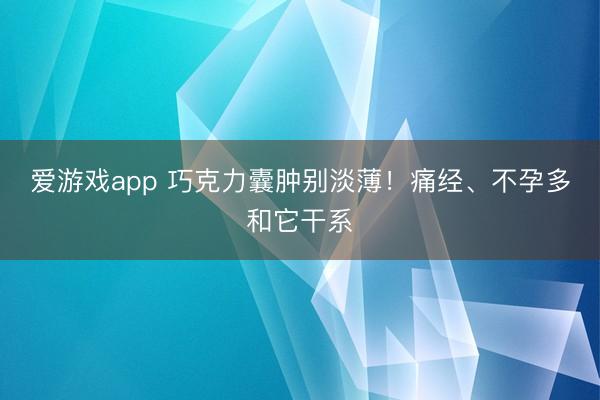 爱游戏app 巧克力囊肿别淡薄！痛经、不孕多和它干系