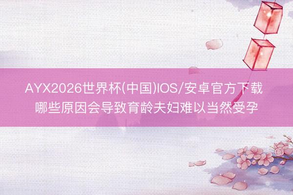 AYX2026世界杯(中国)IOS/安卓官方下载 哪些原因会导致育龄夫妇难以当然受孕