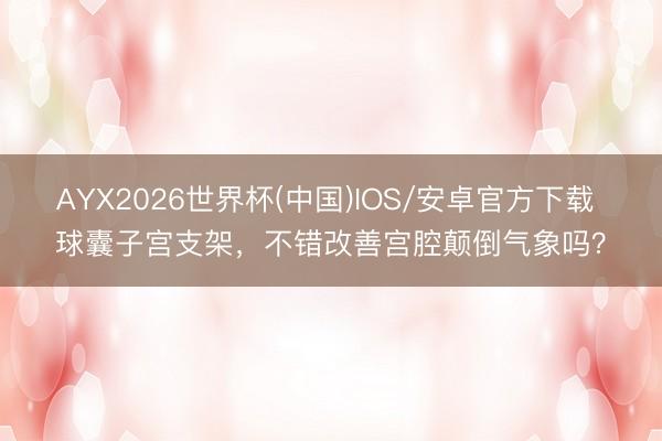 AYX2026世界杯(中国)IOS/安卓官方下载 球囊子宫支架，不错改善宫腔颠倒气象吗？
