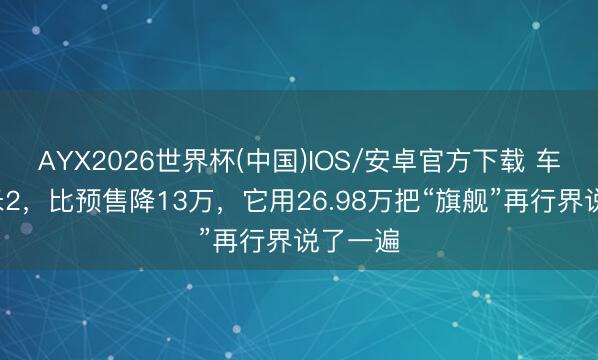 AYX2026世界杯(中国)IOS/安卓官方下载 车长超5米2，比预售降13万，它用26.98万把“旗舰”再行界说了一遍