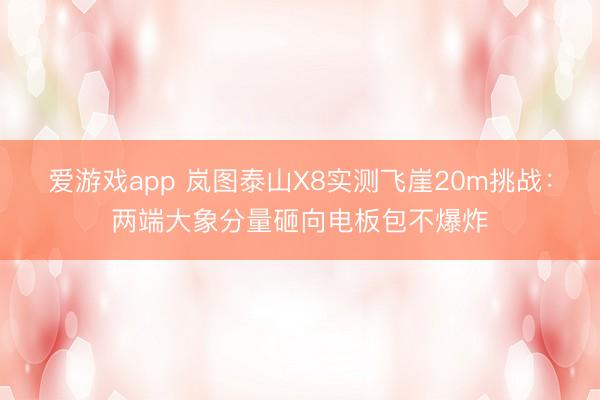 爱游戏app 岚图泰山X8实测飞崖20m挑战：两端大象分量砸向电板包不爆炸