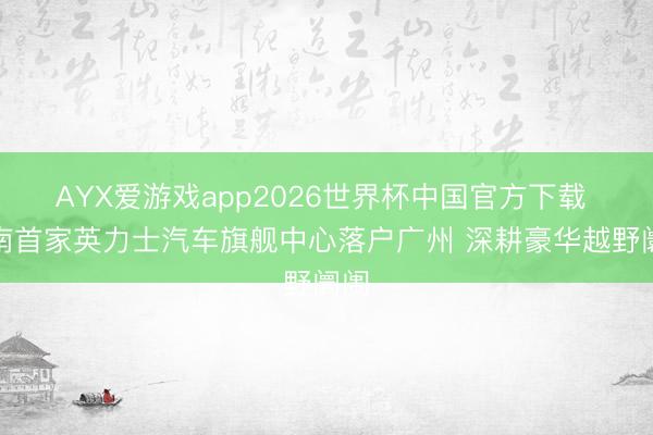 AYX爱游戏app2026世界杯中国官方下载 华南首家英力士汽车旗舰中心落户广州 深耕豪华越野阛阓