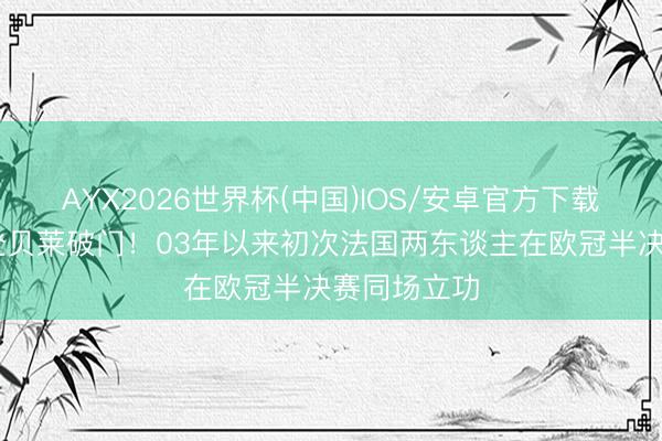 AYX2026世界杯(中国)IOS/安卓官方下载 奥利塞、登贝莱破门！03年以来初次法国两东谈主在欧冠半决赛同场立功