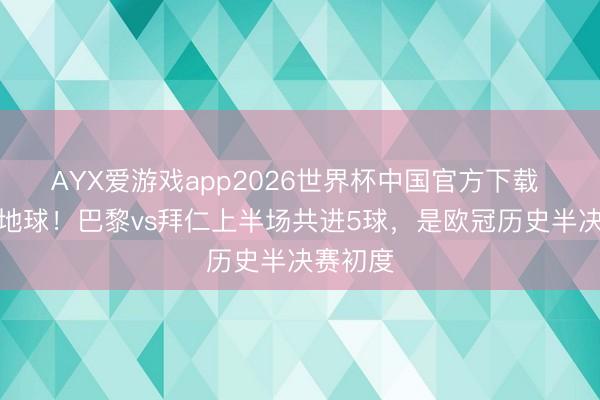 AYX爱游戏app2026世界杯中国官方下载 火星撞地球！巴黎vs拜仁上半场共进5球，是欧冠历史半决赛初度