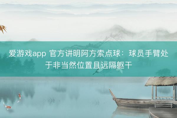 爱游戏app 官方讲明阿方索点球：球员手臂处于非当然位置且远隔躯干