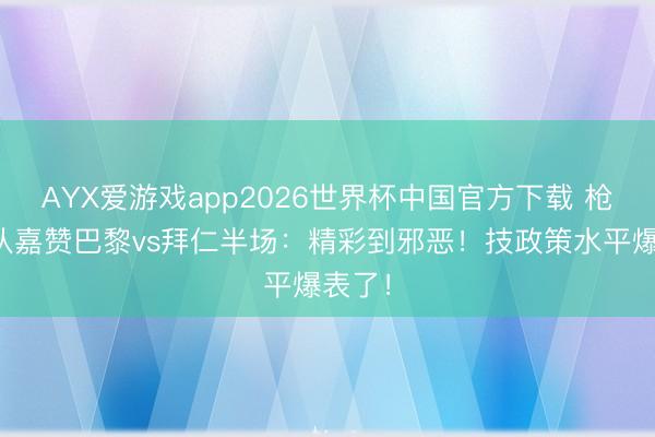 AYX爱游戏app2026世界杯中国官方下载 枪手跟队嘉赞巴黎vs拜仁半场：精彩到邪恶！技政策水平爆表了！