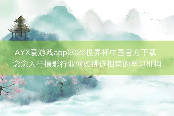 AYX爱游戏app2026世界杯中国官方下载 念念入行摄影行业何如挑选相宜的学习机构