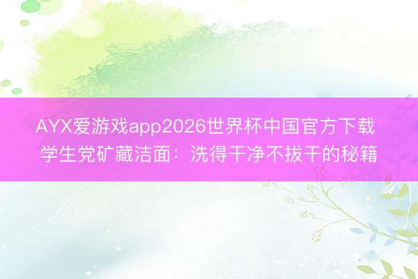 AYX爱游戏app2026世界杯中国官方下载 学生党矿藏洁面：洗得干净不拔干的秘籍