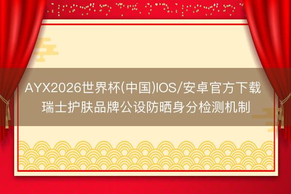 AYX2026世界杯(中国)IOS/安卓官方下载 瑞士护肤品牌公设防晒身分检测机制