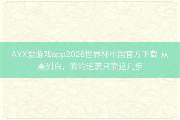 AYX爱游戏app2026世界杯中国官方下载 从黑到白，我的逆袭只靠这几步