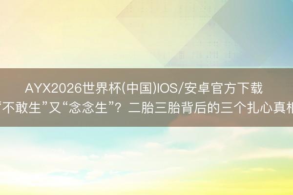 AYX2026世界杯(中国)IOS/安卓官方下载 “不敢生”又“念念生”？二胎三胎背后的三个扎心真相