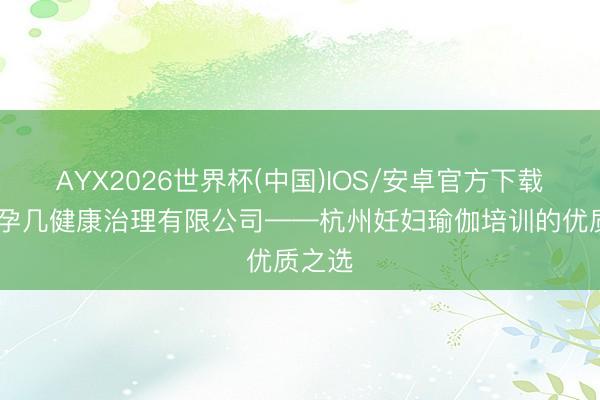 AYX2026世界杯(中国)IOS/安卓官方下载 北京孕几健康治理有限公司——杭州妊妇瑜伽培训的优质之选