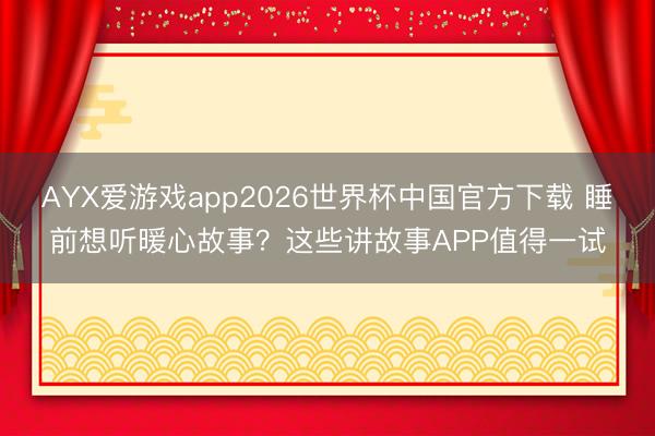 AYX爱游戏app2026世界杯中国官方下载 睡前想听暖心故事？这些讲故事APP值得一试