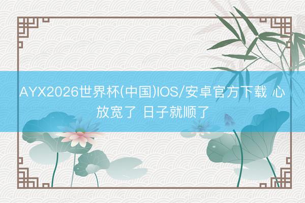 AYX2026世界杯(中国)IOS/安卓官方下载 心放宽了 日子就顺了
