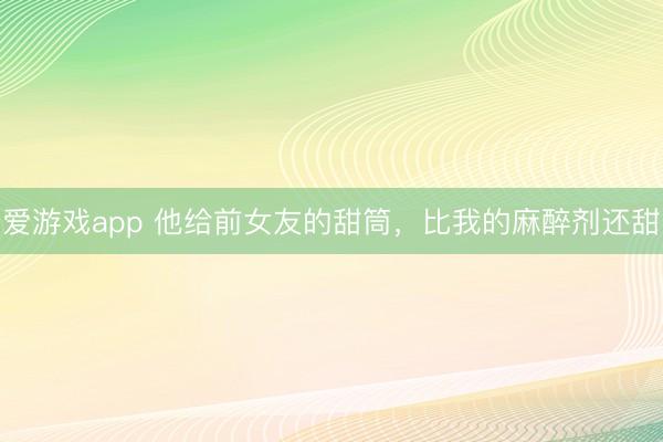 爱游戏app 他给前女友的甜筒，比我的麻醉剂还甜