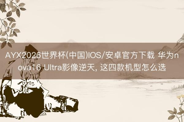 AYX2026世界杯(中国)IOS/安卓官方下载 华为nova16 Ultra影像逆天， 这四款机型怎么选