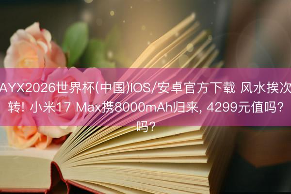 AYX2026世界杯(中国)IOS/安卓官方下载 风水挨次转! 小米17 Max携8000mAh归来， 4299元值吗?