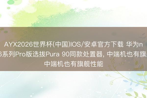AYX2026世界杯(中国)IOS/安卓官方下载 华为nova 16系列Pro版选拔Pura 90同款处置器， 中端机也有旗舰性能