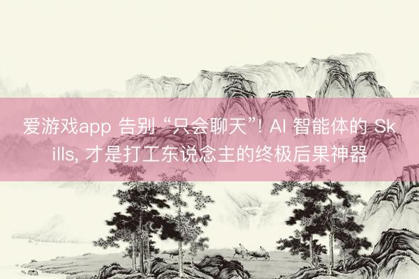 爱游戏app 告别 “只会聊天”! AI 智能体的 Skills， 才是打工东说念主的终极后果神器