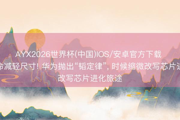 AYX2026世界杯(中国)IOS/安卓官方下载 不再拚命减轻尺寸! 华为抛出“韬定律”， 时候缩微改写芯片进化旅途