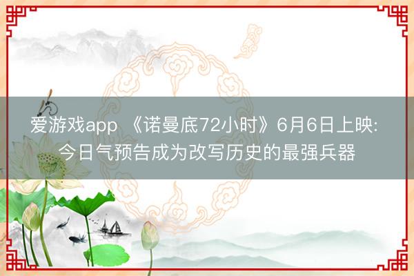 爱游戏app 《诺曼底72小时》6月6日上映: 今日气预告成为改写历史的最强兵器