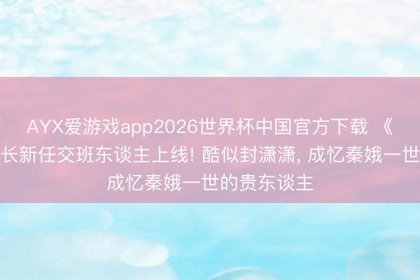 AYX爱游戏app2026世界杯中国官方下载 《主角》单团长新任交班东谈主上线! 酷似封潇潇， 成忆秦娥一世的贵东谈主