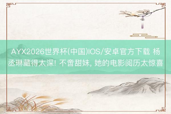 AYX2026世界杯(中国)IOS/安卓官方下载 杨丞琳藏得太深! 不啻甜妹， 她的电影阅历太惊喜