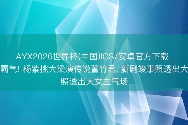 AYX2026世界杯(中国)IOS/安卓官方下载 从灵动到霸气! 杨紫挑大梁演传说董竹君， 新剧竣事照透出大女主气场