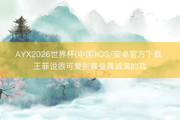 AYX2026世界杯(中国)IOS/安卓官方下载 王菲说很可爱张嘉益真诚演的戏