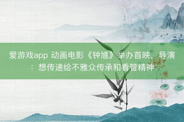 爱游戏app 动画电影《钟馗》举办首映，导演：想传递给不雅众传承和看管精神