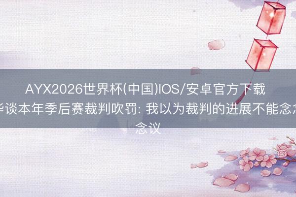AYX2026世界杯(中国)IOS/安卓官方下载 肖华谈本年季后赛裁判吹罚: 我以为裁判的进展不能念念议