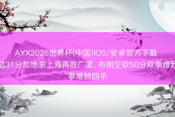AYX2026世界杯(中国)IOS/安卓官方下载 古德温31分加绝杀上海再胜广厦， 布朗空砍50分双拳难敌四手