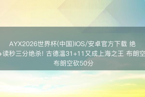 AYX2026世界杯(中国)IOS/安卓官方下载 绝命抢断+读秒三分绝杀! 古德温31+11又成上海之王 布朗空砍50分
