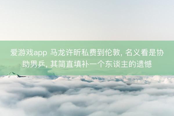 爱游戏app 马龙许昕私费到伦敦， 名义看是协助男乒， 其简直填补一个东谈主的遗憾
