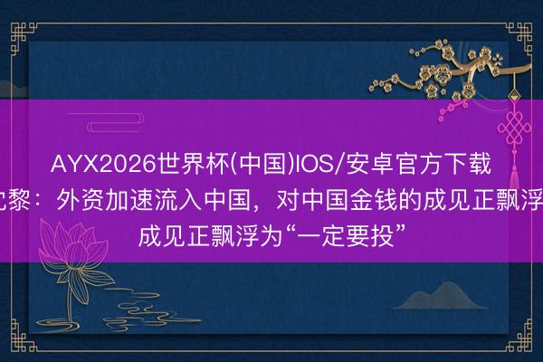 AYX2026世界杯(中国)IOS/安卓官方下载 摩根士丹利沈黎：外资加速流入中国，对中国金钱的成见正飘浮为“一定要投”