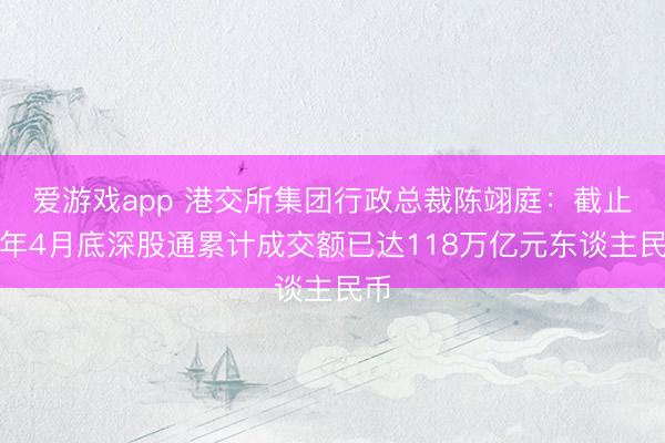 爱游戏app 港交所集团行政总裁陈翊庭:截止本年4月底深股通累计成交额已达118万亿元东谈主民币
