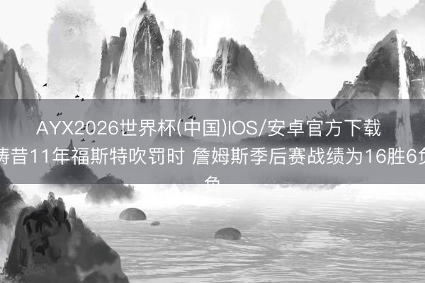 AYX2026世界杯(中国)IOS/安卓官方下载 畴昔11年福斯特吹罚时 詹姆斯季后赛战绩为16胜6负