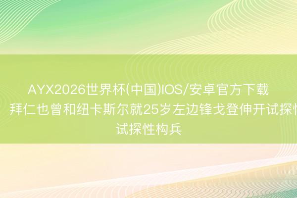 AYX2026世界杯(中国)IOS/安卓官方下载 记者：拜仁也曾和纽卡斯尔就25岁左边锋戈登伸开试探性构兵