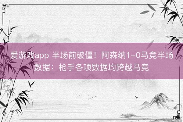 爱游戏app 半场前破僵！阿森纳1-0马竞半场数据：枪手各项数据均跨越马竞