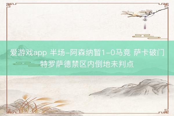 爱游戏app 半场-阿森纳暂1-0马竞 萨卡破门特罗萨德禁区内倒地未判点