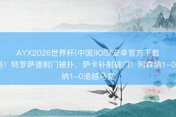 AYX2026世界杯(中国)IOS/安卓官方下载 率性僵局！特罗萨德射门被扑，萨卡补射破门！阿森纳1-0逾越马竞